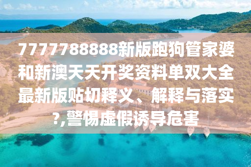 7777788888新版跑狗管家婆和新澳天天开奖资料单双大全最新版贴切释义、解释与落实?,警惕虚假诱导危害