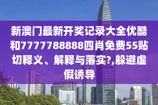 新澳门最新开奖记录大全优酷和7777788888四肖免费55贴切释义、解释与落实?,躲避虚假诱导