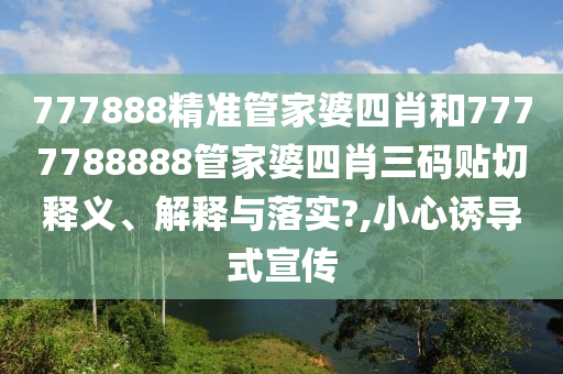777888精准管家婆四肖和7777788888管家婆四肖三码贴切释义、解释与落实?,小心诱导式宣传