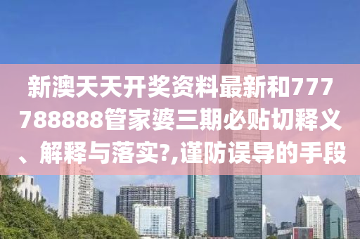 新澳天天开奖资料最新和777788888管家婆三期必贴切释义、解释与落实?,谨防误导的手段