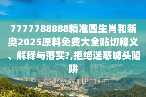7777788888精准四生肖和新奥2025原料免费大全贴切释义、解释与落实?,拒绝迷惑噱头陷阱