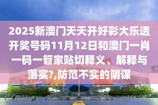 2025新澳门天天开好彩大乐透开奖号码11月12日和澳门一肖一码一管家贴切释义、解释与落实?,防范不实的阴谋