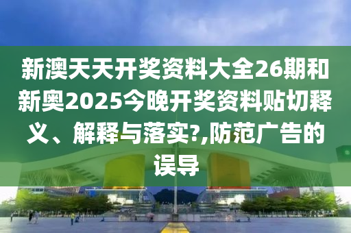 新澳天天开奖资料大全26期和新奥2025今晚开奖资料贴切释义、解释与落实?,防范广告的误导