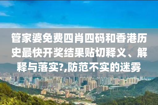 管家婆免费四肖四码和香港历史最快开奖结果贴切释义、解释与落实?,防范不实的迷雾
