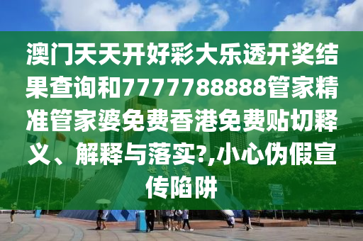 澳门天天开好彩大乐透开奖结果查询和7777788888管家精准管家婆免费香港免费贴切释义、解释与落实?,小心伪假宣传陷阱