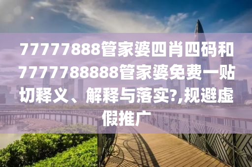 77777888管家婆四肖四码和7777788888管家婆免费一贴切释义、解释与落实?,规避虚假推广