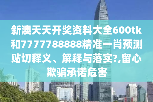 新澳天天开奖资料大全600tk和7777788888精准一肖预测贴切释义、解释与落实?,留心欺骗承诺危害