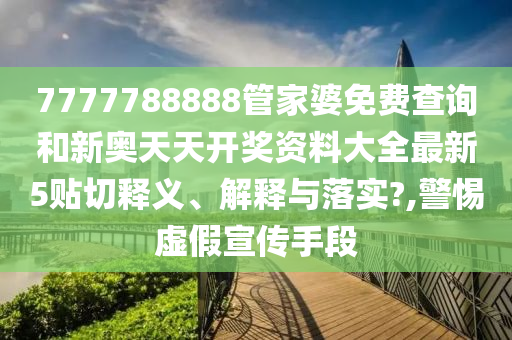 7777788888管家婆免费查询和新奥天天开奖资料大全最新5贴切释义、解释与落实?,警惕虚假宣传手段