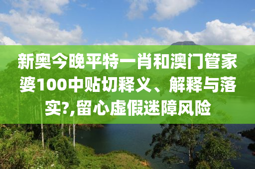 新奥今晚平特一肖和澳门管家婆100中贴切释义、解释与落实?,留心虚假迷障风险