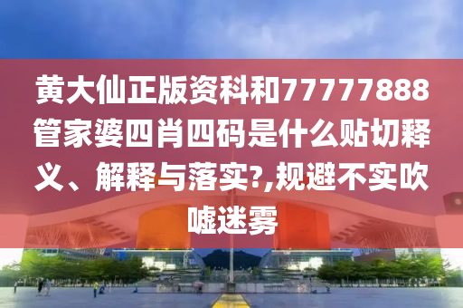 黄大仙正版资科和77777888管家婆四肖四码是什么贴切释义、解释与落实?,规避不实吹嘘迷雾
