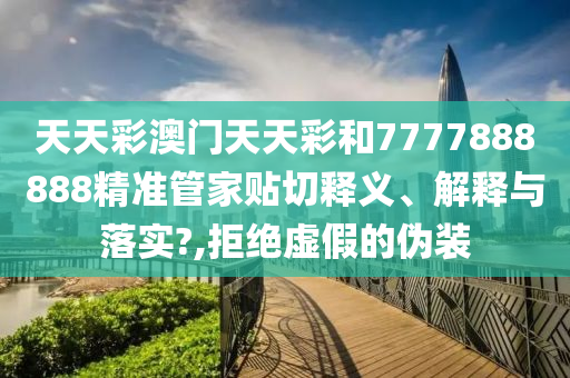 天天彩澳门天天彩和7777888888精准管家贴切释义、解释与落实?,拒绝虚假的伪装