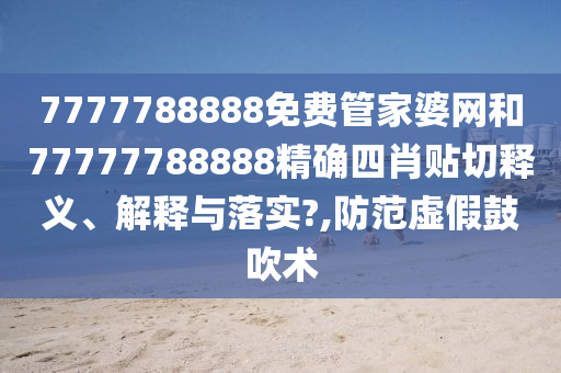 7777788888免费管家婆网和77777788888精确四肖贴切释义、解释与落实?,防范虚假鼓吹术