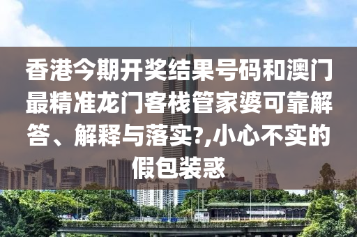 香港今期开奖结果号码和澳门最精准龙门客栈管家婆可靠解答、解释与落实?,小心不实的假包装惑