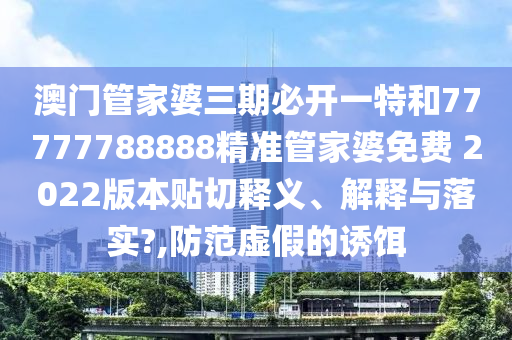 澳门管家婆三期必开一特和77777788888精准管家婆免费 2022版本贴切释义、解释与落实?,防范虚假的诱饵