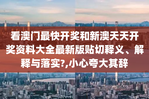 看澳门最快开奖和新澳天天开奖资料大全最新版贴切释义、解释与落实?,小心夸大其辞
