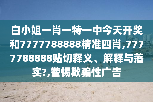 白小姐一肖一特一中今天开奖和7777788888精准四肖,7777788888贴切释义、解释与落实?,警惕欺骗性广告
