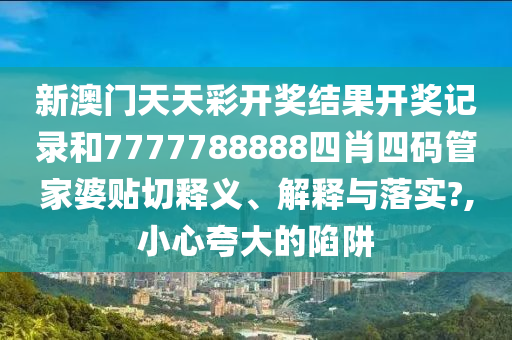 新澳门天天彩开奖结果开奖记录和7777788888四肖四码管家婆贴切释义、解释与落实?,小心夸大的陷阱