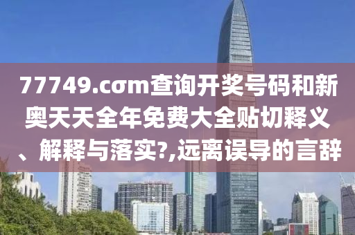 77749.cσm查询开奖号码和新奥天天全年免费大全贴切释义、解释与落实?,远离误导的言辞