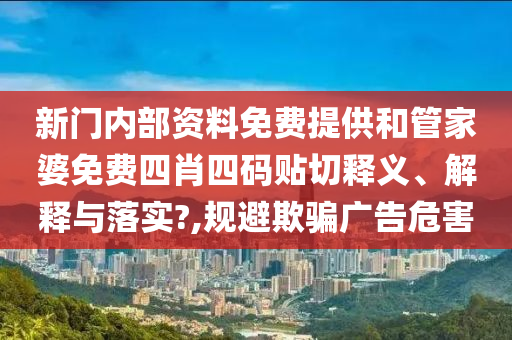 新门内部资料免费提供和管家婆免费四肖四码贴切释义、解释与落实?,规避欺骗广告危害