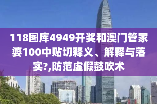 118图库4949开奖和澳门管家婆100中贴切释义、解释与落实?,防范虚假鼓吹术