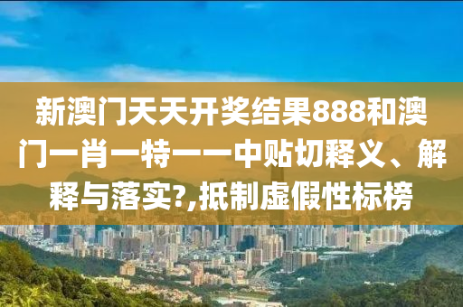 新澳门天天开奖结果888和澳门一肖一特一一中贴切释义、解释与落实?,抵制虚假性标榜