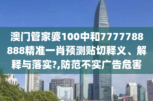 澳门管家婆100中和7777788888精准一肖预测贴切释义、解释与落实?,防范不实广告危害