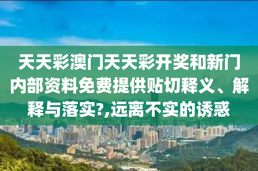 天天彩澳门天天彩开奖和新门内部资料免费提供贴切释义、解释与落实?,远离不实的诱惑
