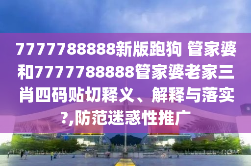 7777788888新版跑狗 管家婆和7777788888管家婆老家三肖四码贴切释义、解释与落实?,防范迷惑性推广