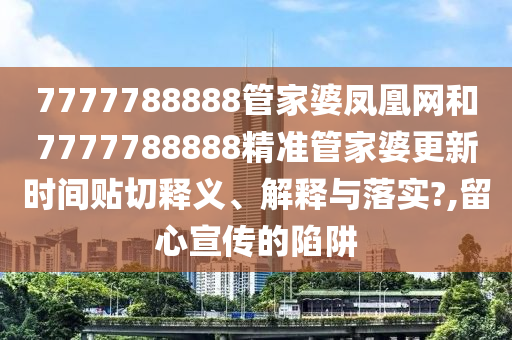 7777788888管家婆凤凰网和7777788888精准管家婆更新时间贴切释义、解释与落实?,留心宣传的陷阱