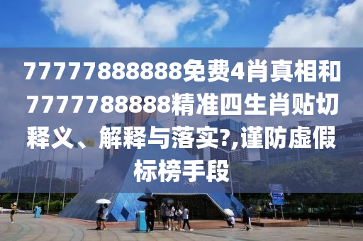 77777888888免费4肖真相和7777788888精准四生肖贴切释义、解释与落实?,谨防虚假标榜手段