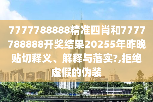 7777788888精准四肖和7777788888开奖结果20255年昨晚贴切释义、解释与落实?,拒绝虚假的伪装