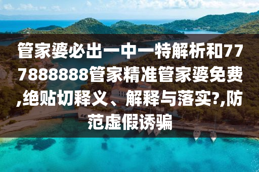 管家婆必出一中一特解析和777888888管家精准管家婆免费,绝贴切释义、解释与落实?,防范虚假诱骗