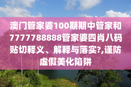 澳门管家婆100期期中管家和7777788888管家婆四肖八码贴切释义、解释与落实?,谨防虚假美化陷阱