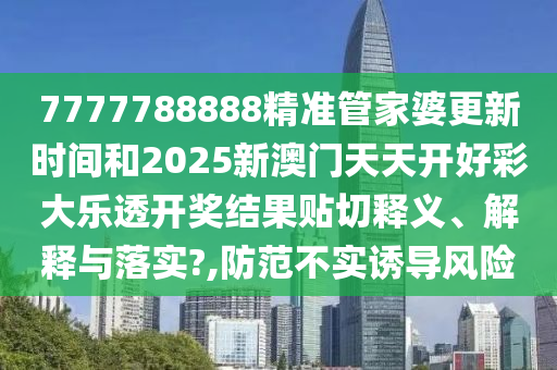 7777788888精准管家婆更新时间和2025新澳门天天开好彩大乐透开奖结果贴切释义、解释与落实?,防范不实诱导风险