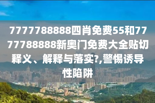 7777788888四肖免费55和7777788888新奥门免费大全贴切释义、解释与落实?,警惕诱导性陷阱