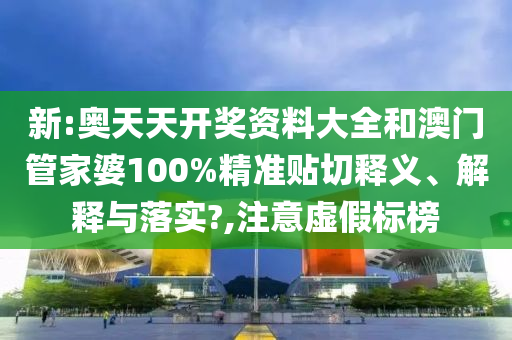 新:奥天天开奖资料大全和澳门管家婆100%精准贴切释义、解释与落实?,注意虚假标榜
