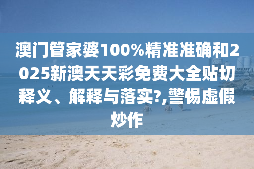 澳门管家婆100%精准准确和2025新澳天天彩免费大全贴切释义、解释与落实?,警惕虚假炒作