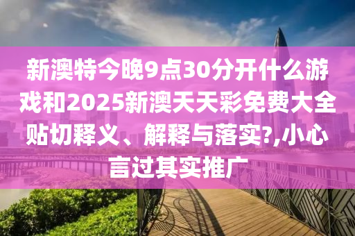 新澳特今晚9点30分开什么游戏和2025新澳天天彩免费大全贴切释义、解释与落实?,小心言过其实推广