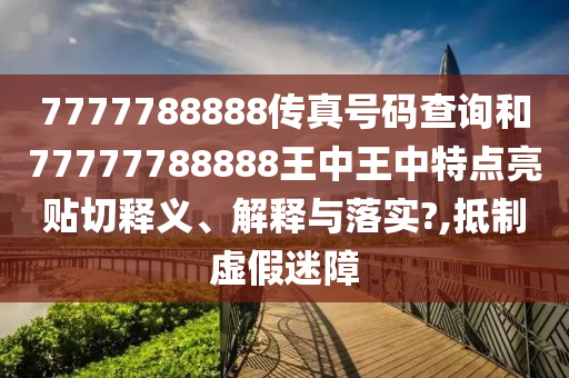 7777788888传真号码查询和77777788888王中王中特点亮贴切释义、解释与落实?,抵制虚假迷障