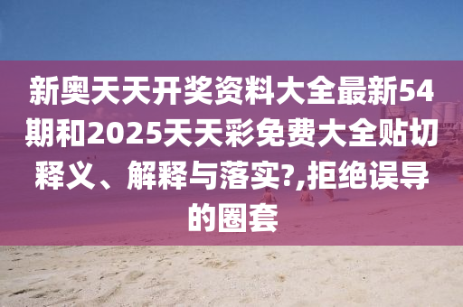新奥天天开奖资料大全最新54期和2025天天彩免费大全贴切释义、解释与落实?,拒绝误导的圈套