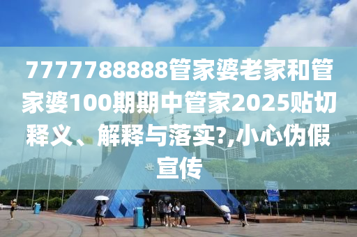 7777788888管家婆老家和管家婆100期期中管家2025贴切释义、解释与落实?,小心伪假宣传