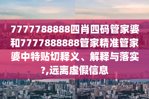 7777788888四肖四码管家婆和7777888888管家精准管家婆中特贴切释义、解释与落实?,远离虚假信息