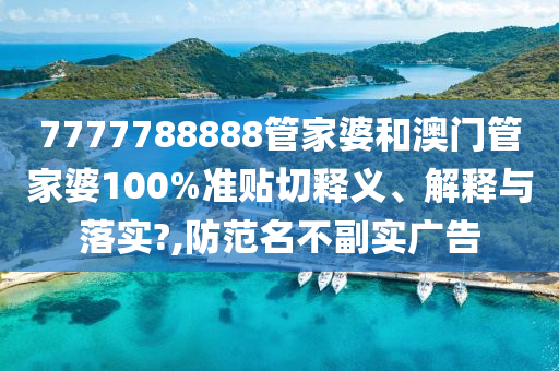 7777788888管家婆和澳门管家婆100%准贴切释义、解释与落实?,防范名不副实广告