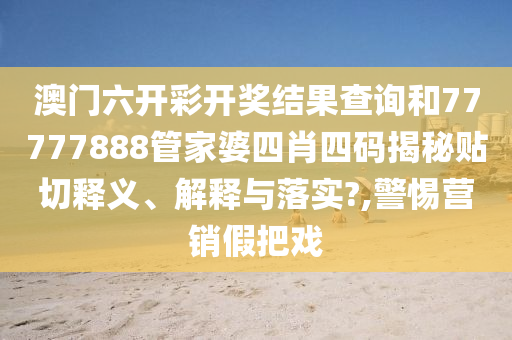 澳门六开彩开奖结果查询和77777888管家婆四肖四码揭秘贴切释义、解释与落实?,警惕营销假把戏