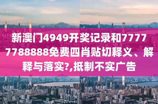 新澳门4949开奖记录和77777788888免费四肖贴切释义、解释与落实?,抵制不实广告