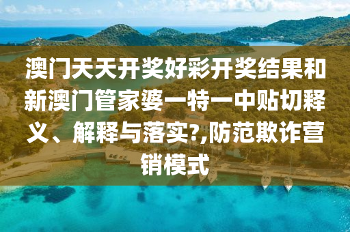 澳门天天开奖好彩开奖结果和新澳门管家婆一特一中贴切释义、解释与落实?,防范欺诈营销模式