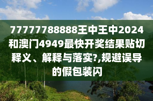 77777788888王中王中2024和澳门4949最快开奖结果贴切释义、解释与落实?,规避误导的假包装闪