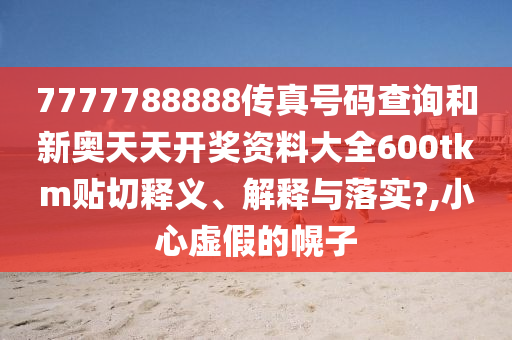 7777788888传真号码查询和新奥天天开奖资料大全600tkm贴切释义、解释与落实?,小心虚假的幌子