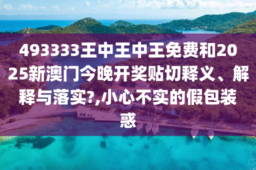 493333王中王中王免费和2025新澳门今晚开奖贴切释义、解释与落实?,小心不实的假包装惑
