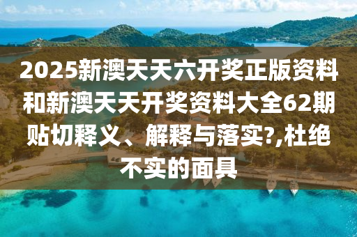 2025新澳天天六开奖正版资料和新澳天天开奖资料大全62期贴切释义、解释与落实?,杜绝不实的面具
